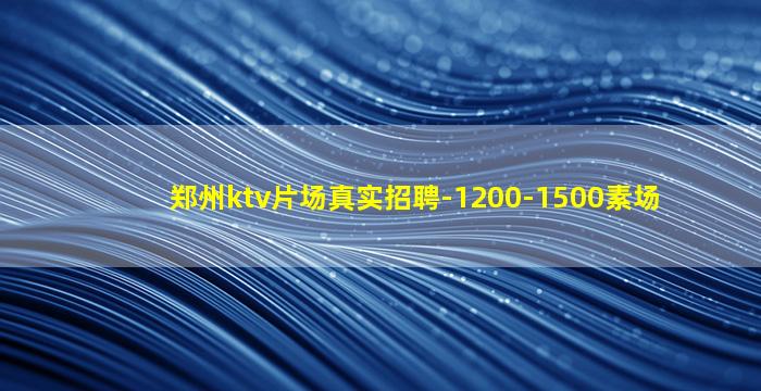 郑州ktv片场真实招聘-1200-1500素场